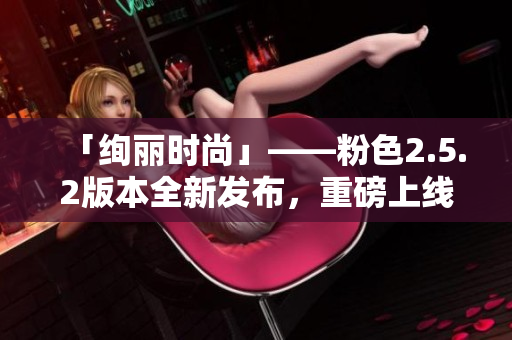 「絢麗時尚」——粉色2.5.2版本全新發(fā)布，重磅上線待你體驗