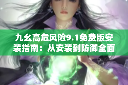 九幺高危風險9.1免費版安裝指南：從安裝到防御全面解析