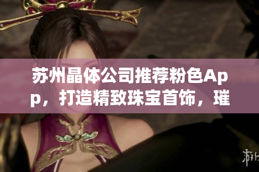 蘇州晶體公司推薦粉色App，打造精致珠寶首飾，璀璨綻放
