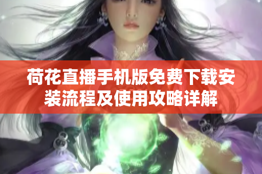 荷花直播手機(jī)版免費(fèi)下載安裝流程及使用攻略詳解