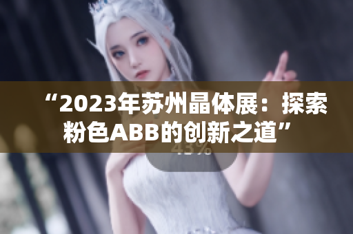 “2023年蘇州晶體展：探索粉色ABB的創(chuàng)新之道”