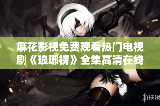 麻花影視免費(fèi)觀看熱門(mén)電視劇《瑯琊榜》全集高清在線播放，精彩內(nèi)容盡在麻花影視平臺(tái)