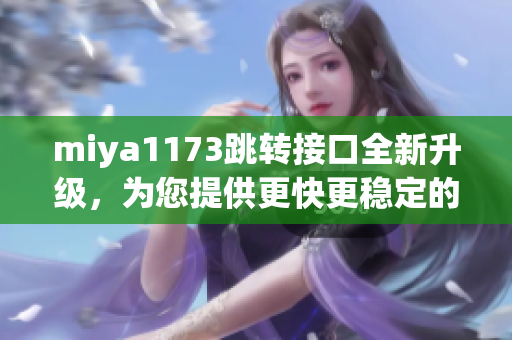 miya1173跳轉(zhuǎn)接口全新升級(jí)，為您提供更快更穩(wěn)定的服務(wù)體驗(yàn)