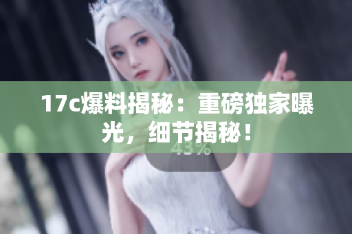 17c爆料揭秘：重磅獨(dú)家曝光，細(xì)節(jié)揭秘！