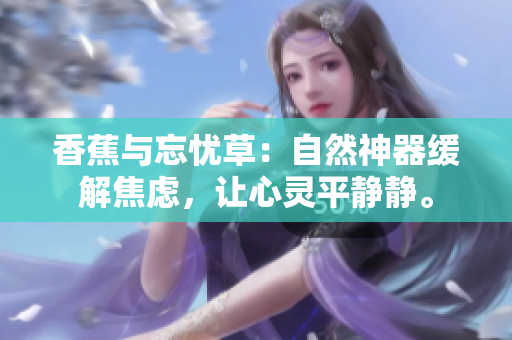 香蕉與忘憂草：自然神器緩解焦慮，讓心靈平靜靜。
