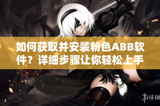 如何獲取并安裝粉色ABB軟件？詳細(xì)步驟讓你輕松上手