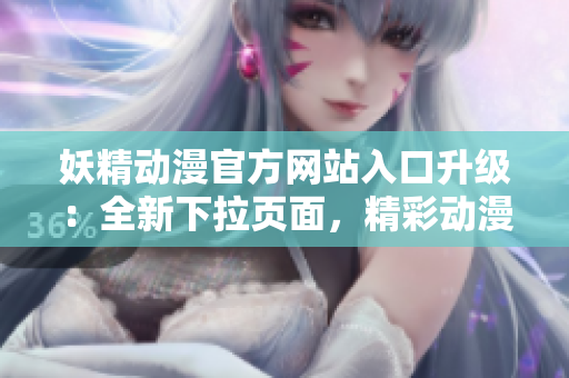妖精動漫官方網(wǎng)站入口升級：全新下拉頁面，精彩動漫世界一覽無余