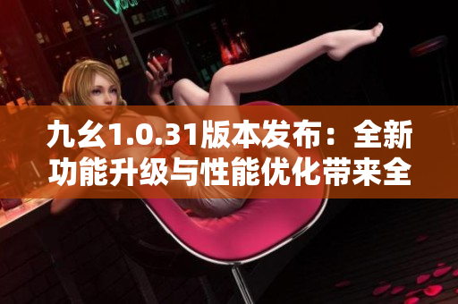 九幺1.0.31版本發(fā)布：全新功能升級與性能優(yōu)化帶來全新體驗