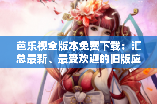 芭樂視全版本免費(fèi)下載：匯總最新、最受歡迎的舊版應(yīng)用程序