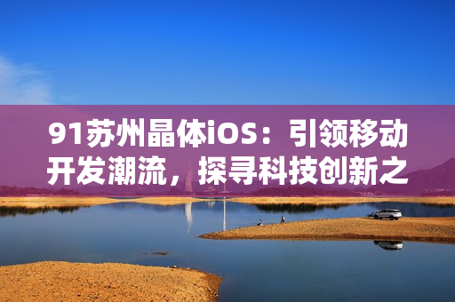 91蘇州晶體iOS：引領(lǐng)移動(dòng)開(kāi)發(fā)潮流，探尋科技創(chuàng)新之路