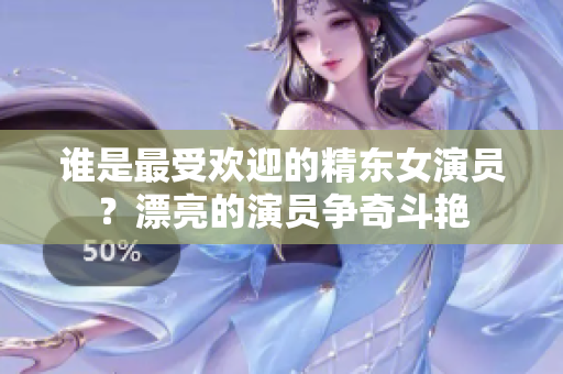 誰(shuí)是最受歡迎的精東女演員？漂亮的演員爭(zhēng)奇斗艷