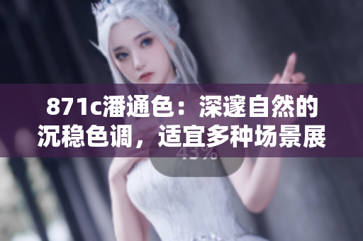 871c潘通色：深邃自然的沉穩(wěn)色調(diào)，適宜多種場(chǎng)景展現(xiàn)