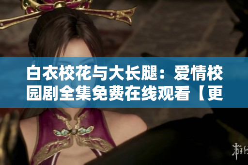 白衣?；ㄅc大長腿：愛情校園劇全集免費(fèi)在線觀看【更新至完結(jié)】