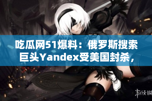 吃瓜網(wǎng)51爆料：俄羅斯搜索巨頭Yandex受美國封殺，業(yè)界震驚