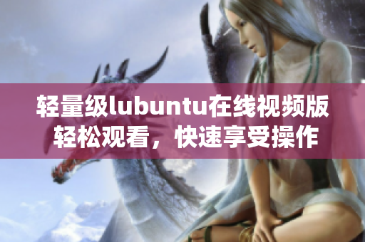 輕量級(jí)lubuntu在線視頻版 輕松觀看，快速享受操作系統(tǒng)的樂(lè)趣