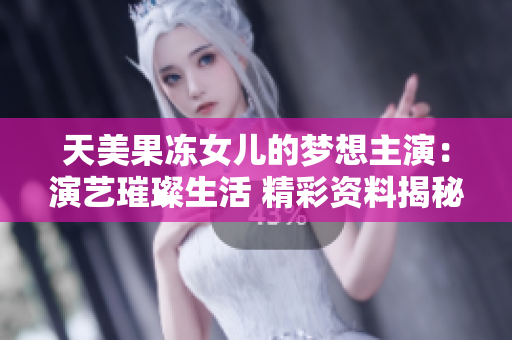 天美果凍女兒的夢(mèng)想主演：演藝璀璨生活 精彩資料揭秘
