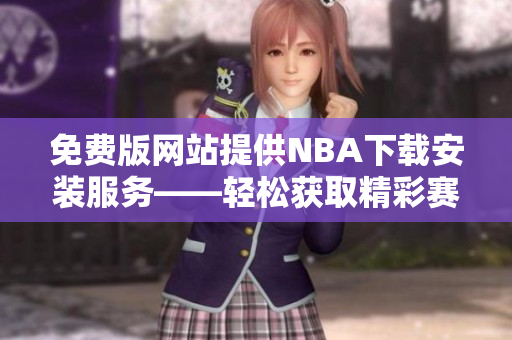 免費(fèi)版網(wǎng)站提供NBA下載安裝服務(wù)——輕松獲取精彩賽事！