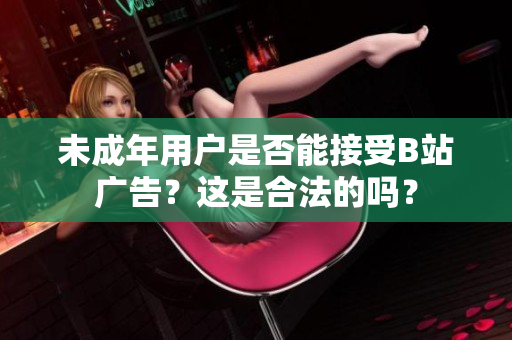 未成年用戶是否能接受B站廣告？這是合法的嗎？