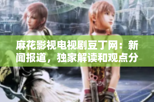 麻花影視電視劇豆丁網(wǎng)：新聞報道，獨(dú)家解讀和觀點(diǎn)分析