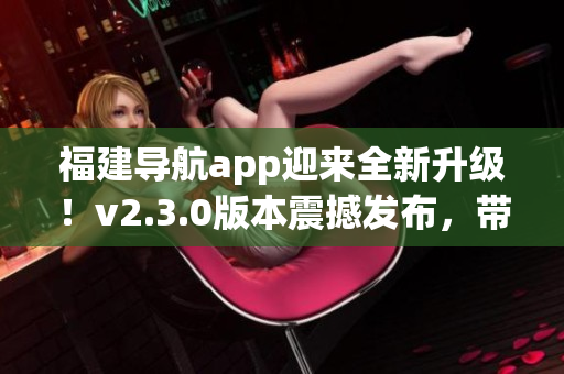 福建導(dǎo)航app迎來(lái)全新升級(jí)！v2.3.0版本震撼發(fā)布，帶你暢游福建美景