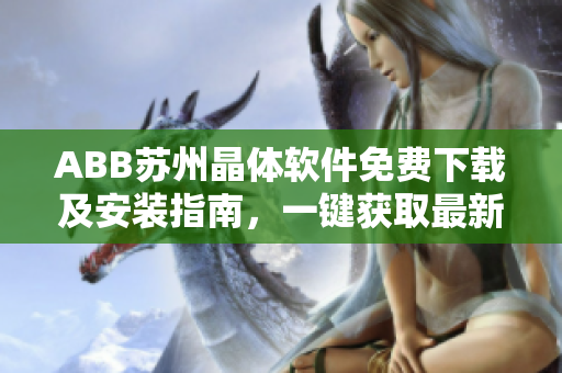ABB蘇州晶體軟件免費(fèi)下載及安裝指南，一鍵獲取最新版本功能介紹及操作步驟