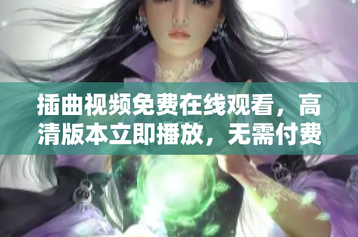 插曲視頻免費在線觀看，高清版本立即播放，無需付費，精彩內(nèi)容盡情盛宴