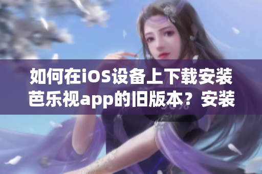 如何在iOS設(shè)備上下載安裝芭樂視app的舊版本？安裝舊版本iOS芭樂視app的步驟分享
