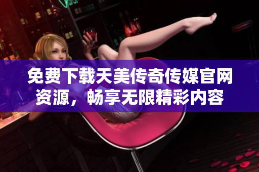 免費下載天美傳奇?zhèn)髅焦倬W(wǎng)資源，暢享無限精彩內(nèi)容