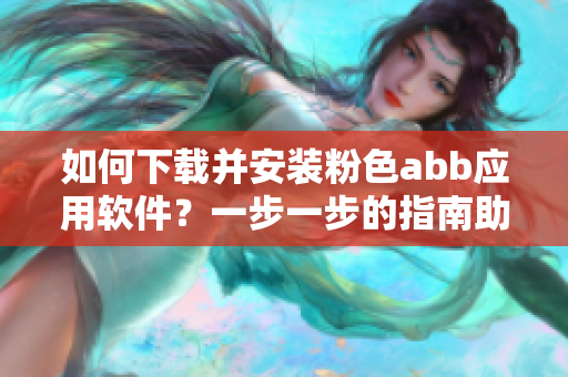 如何下載并安裝粉色abb應(yīng)用軟件？一步一步的指南助你輕松完成安裝。