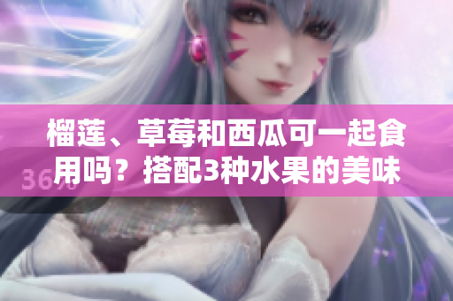 榴蓮、草莓和西瓜可一起食用嗎？搭配3種水果的美味探索