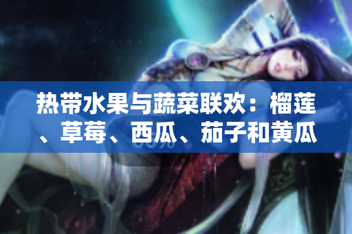 熱帶水果與蔬菜聯(lián)歡：榴蓮、草莓、西瓜、茄子和黃瓜的豐盛盛宴