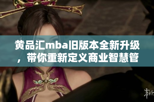 黃品匯mba舊版本全新升級(jí)，帶你重新定義商業(yè)智慧管理！