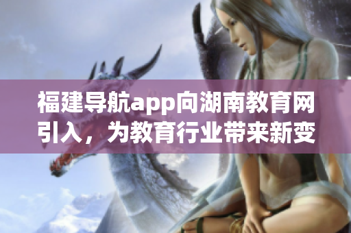 福建導(dǎo)航app向湖南教育網(wǎng)引入，為教育行業(yè)帶來新變革