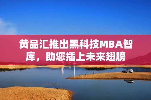 黃品匯推出黑科技MBA智庫，助您插上未來翅膀