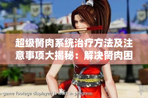 超級胬肉系統(tǒng)治療方法及注意事項(xiàng)大揭秘：解決胬肉困擾，健康生活從此開始