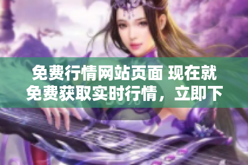 免費(fèi)行情網(wǎng)站頁(yè)面 現(xiàn)在就免費(fèi)獲取實(shí)時(shí)行情，立即下載!