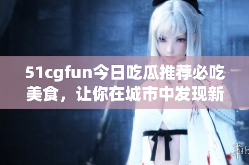 51cgfun今日吃瓜推薦必吃美食，讓你在城市中發(fā)現(xiàn)新美味