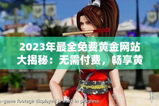 2023年最全免費(fèi)黃金網(wǎng)站大揭秘：無(wú)需付費(fèi)，暢享黃金投資，財(cái)富長(zhǎng)流