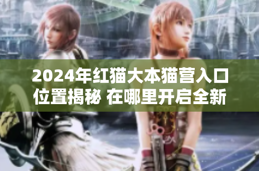 2024年紅貓大本貓營入口位置揭秘 在哪里開啟全新貓咪之旅？