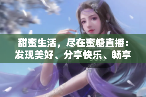 甜蜜生活，盡在蜜糖直播：發(fā)現(xiàn)美好、分享快樂、暢享直播新體驗(yàn)