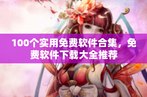 100個(gè)實(shí)用免費(fèi)軟件合集，免費(fèi)軟件下載大全推薦