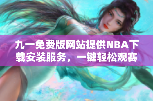 九一免費(fèi)版網(wǎng)站提供NBA下載安裝服務(wù)，一鍵輕松觀賽