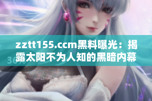 zztt155.ccm黑料曝光：揭露太陽不為人知的黑暗內(nèi)幕