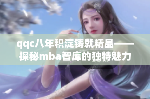 qqc八年積淀鑄就精品——探秘mba智庫的獨特魅力