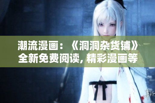 潮流漫畫：《洞洞雜貨鋪》全新免費(fèi)閱讀, 精彩漫畫等你來(lái)看!