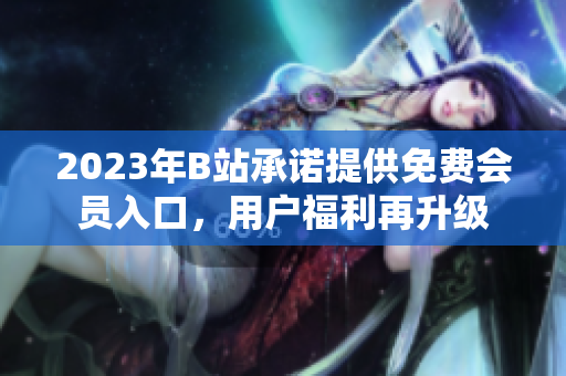 2023年B站承諾提供免費(fèi)會(huì)員入口，用戶福利再升級(jí)