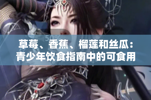 草莓、香蕉、榴蓮和絲瓜：青少年飲食指南中的可食用水果