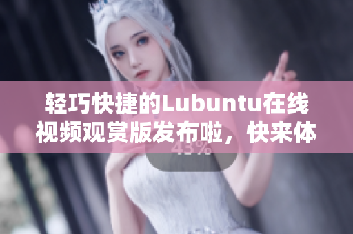 輕巧快捷的Lubuntu在線視頻觀賞版發(fā)布啦，快來體驗吧！
