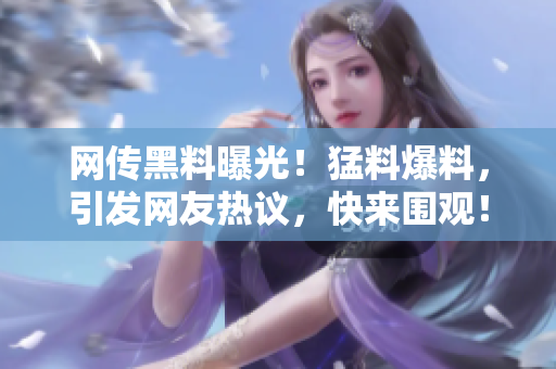 網(wǎng)傳黑料曝光！猛料爆料，引發(fā)網(wǎng)友熱議，快來圍觀！