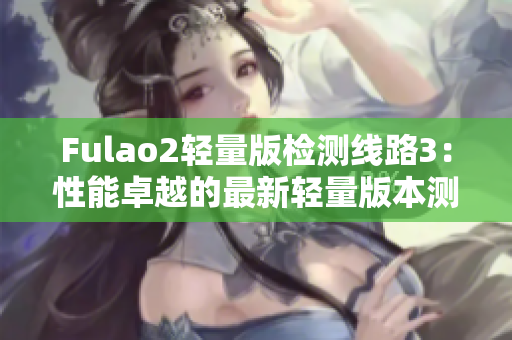Fulao2輕量版檢測線路3：性能卓越的最新輕量版本測評